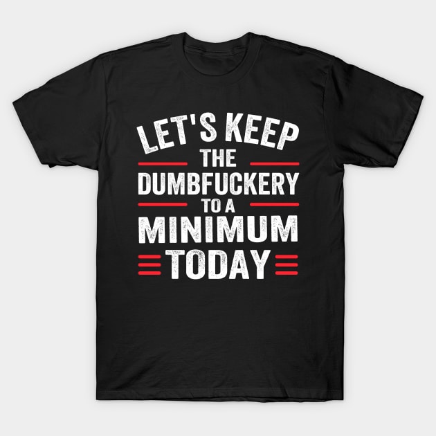 Let's Keep the Dumbfuckery to A Minimum Today T-Shirt by TheDesignDepot